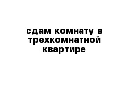 сдам комнату в трехкомнатной квартире